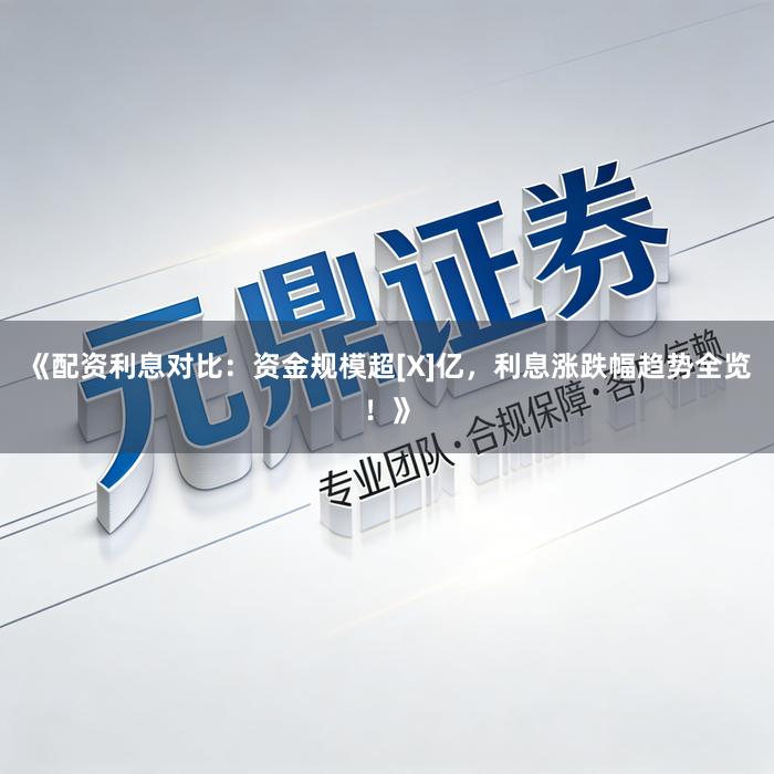 《配资利息对比：资金规模超[X]亿，利息涨跌幅趋势全览！》