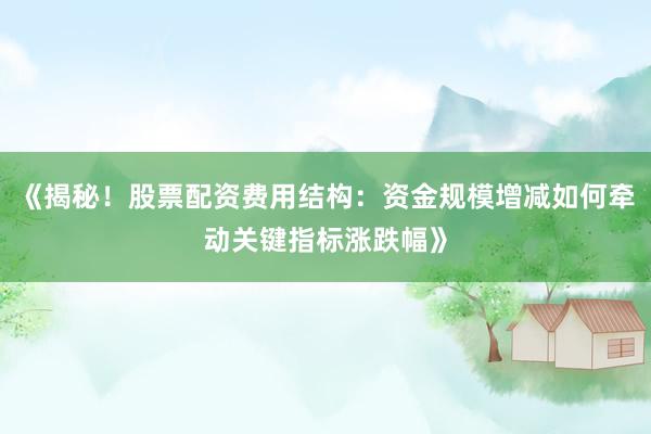 《揭秘!股票配资费用结构:资金规模增减如何牵动关键指标涨跌幅》