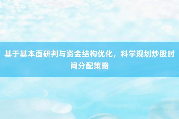 基于基本面研判与资金结构优化，科学规划炒股时间分配策略