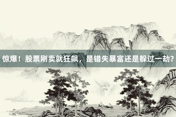 惊爆！股票刚卖就狂飙，是错失暴富还是躲过一劫？