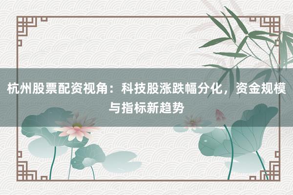 杭州股票配资视角：科技股涨跌幅分化，资金规模与指标新趋势