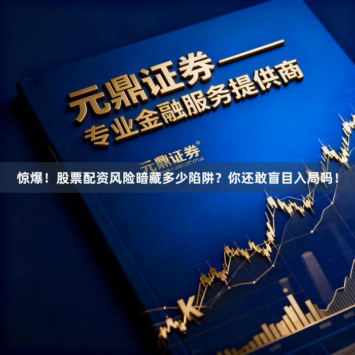 惊爆！股票配资风险暗藏多少陷阱？你还敢盲目入局吗！