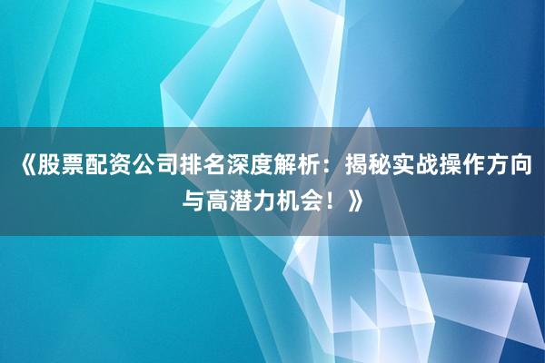 《股票配资公司排名深度解析：揭秘实战操作方向与高潜力机会！》