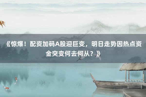 《惊爆！配资加码A股迎巨变，明日走势因热点资金突变何去何从？》