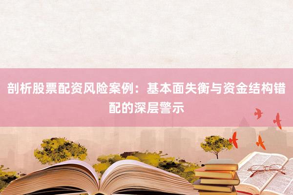剖析股票配资风险案例：基本面失衡与资金结构错配的深层警示