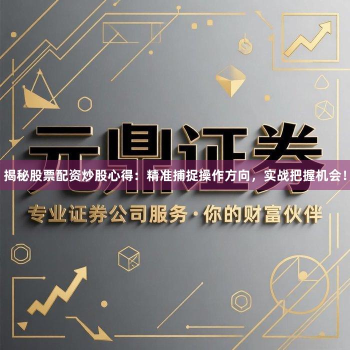 揭秘股票配资炒股心得：精准捕捉操作方向，实战把握机会！
