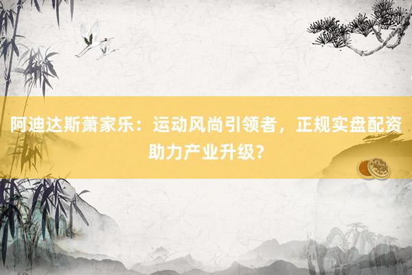 阿迪达斯萧家乐：运动风尚引领者，正规实盘配资助力产业升级？