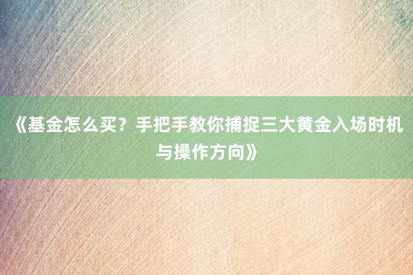 《基金怎么买？手把手教你捕捉三大黄金入场时机与操作方向》