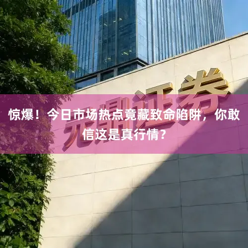 惊爆！今日市场热点竟藏致命陷阱，你敢信这是真行情？