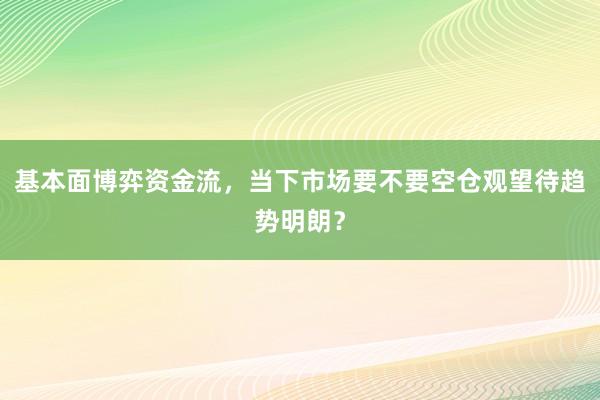 基本面博弈资金流，当下市场要不要空仓观望待趋势明朗？