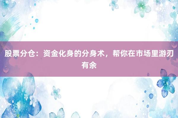 股票分仓:资金化身的分身术,帮你在市场里游刃有余