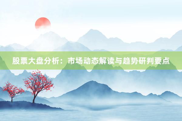 股票大盘分析：市场动态解读与趋势研判要点