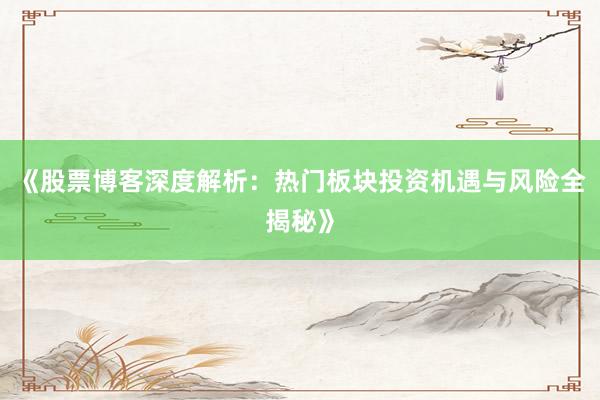 《股票博客深度解析：热门板块投资机遇与风险全揭秘》