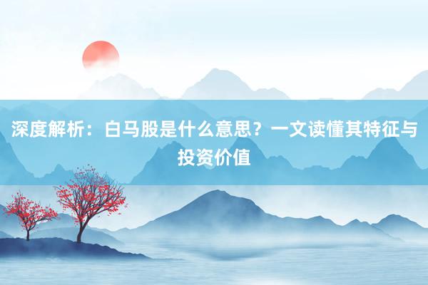 深度解析：白马股是什么意思？一文读懂其特征与投资价值