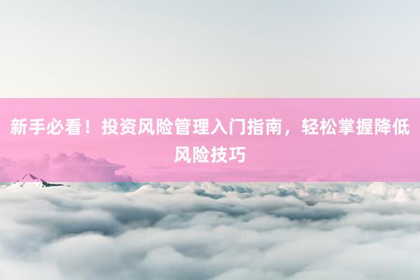 新手必看！投资风险管理入门指南，轻松掌握降低风险技巧