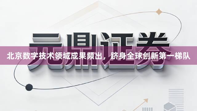 北京数字技术领域成果频出，跻身全球创新第一梯队