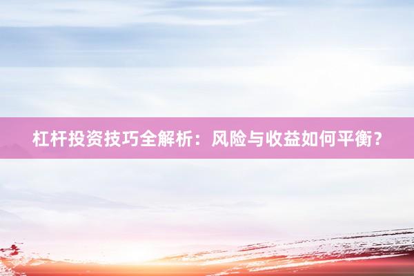 杠杆投资技巧全解析：风险与收益如何平衡？