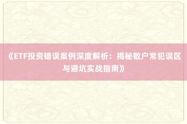《ETF投资错误案例深度解析：揭秘散户常犯误区与避坑实战指南》