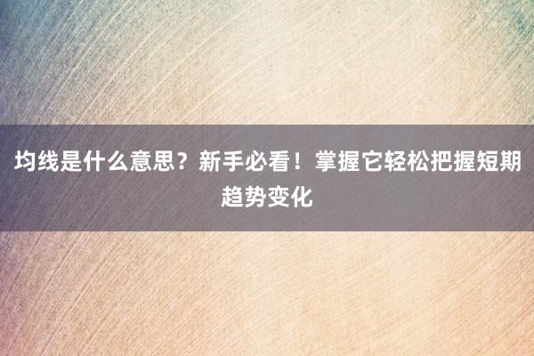 均线是什么意思？新手必看！掌握它轻松把握短期趋势变化