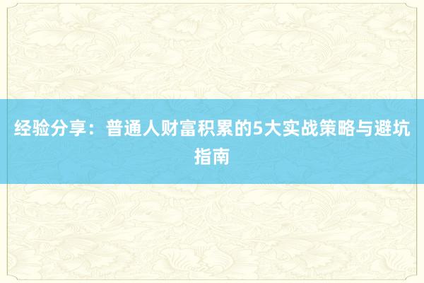 经验分享：普通人财富积累的5大实战策略与避坑指南