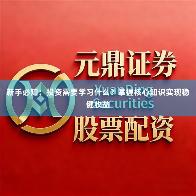 新手必知：投资需要学习什么？掌握核心知识实现稳健收益