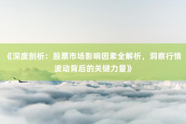 《深度剖析：股票市场影响因素全解析，洞察行情波动背后的关键力量》
