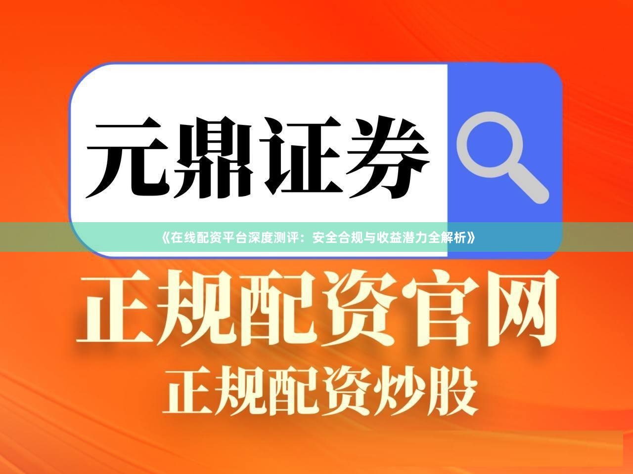 《在线配资平台深度测评：安全合规与收益潜力全解析》