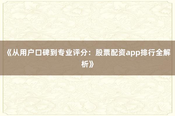 《从用户口碑到专业评分：股票配资app排行全解析》