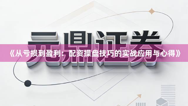 《从亏损到盈利：配资操盘技巧的实战应用与心得》