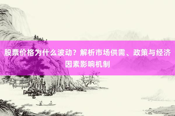 股票价格为什么波动？解析市场供需、政策与经济因素影响机制