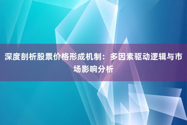深度剖析股票价格形成机制：多因素驱动逻辑与市场影响分析