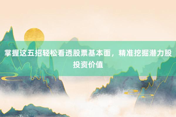 掌握这五招轻松看透股票基本面,精准挖掘潜力股投资价值