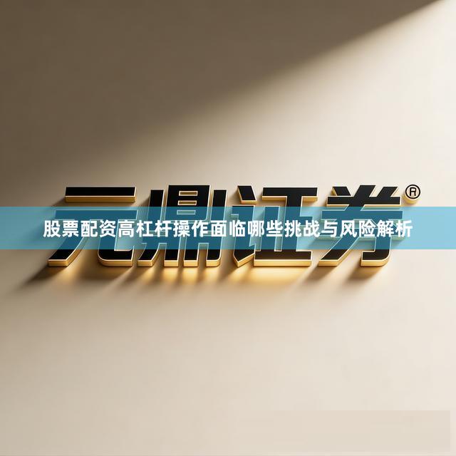股票配资高杠杆操作面临哪些挑战与风险解析