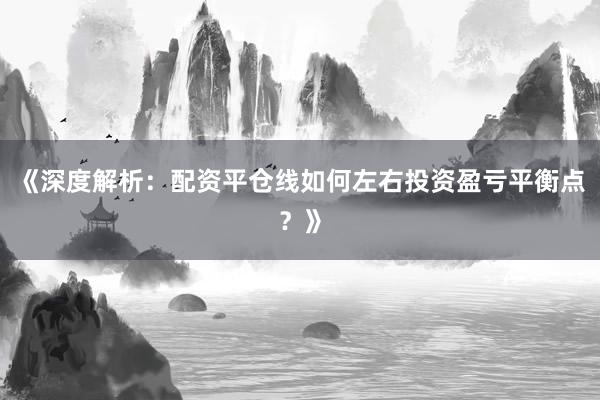 《深度解析：配资平仓线如何左右投资盈亏平衡点？》
