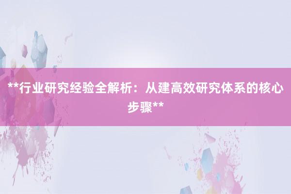 **行业研究经验全解析：从建高效研究体系的核心步骤**