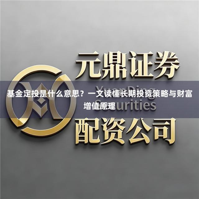 基金定投是什么意思?一文读懂长期投资策略与财富增值原理