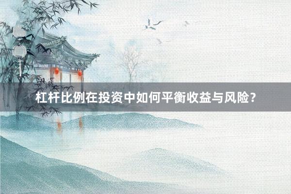 杠杆比例在投资中如何平衡收益与风险？