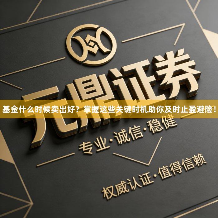 基金什么时候卖出好？掌握这些关键时机助你及时止盈避险！