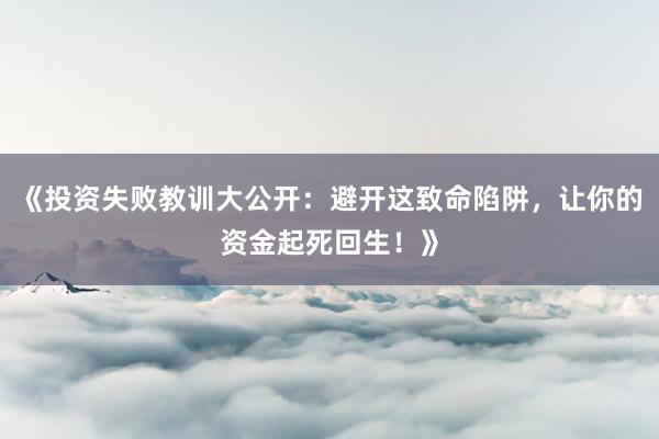 《投资失败教训大公开：避开这致命陷阱，让你的资金起死回生！》