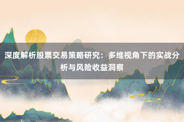 深度解析股票交易策略研究：多维视角下的实战分析与风险收益洞察