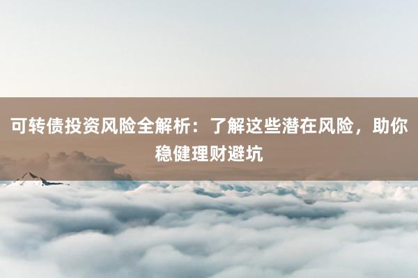 可转债投资风险全解析：了解这些潜在风险，助你稳健理财避坑