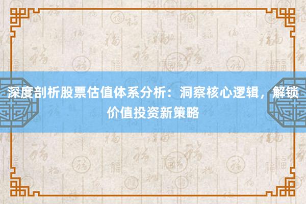 深度剖析股票估值体系分析：洞察核心逻辑，解锁价值投资新策略