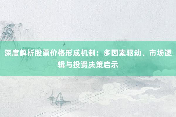 深度解析股票价格形成机制：多因素驱动、市场逻辑与投资决策启示
