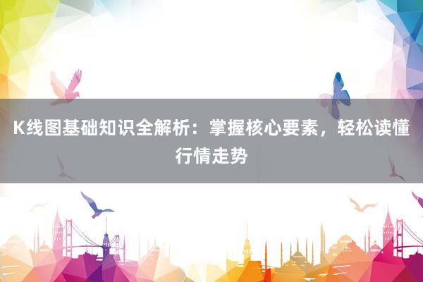 K线图基础知识全解析：掌握核心要素，轻松读懂行情走势