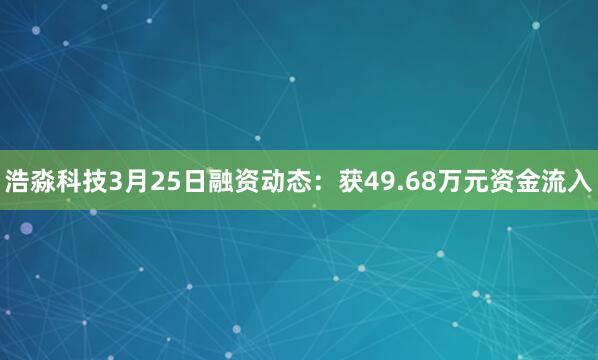 浩淼科技3月25日融资动态：获49.68万元资金流入