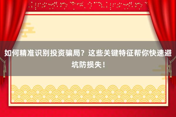 如何精准识别投资骗局？这些关键特征帮你快速避坑防损失！