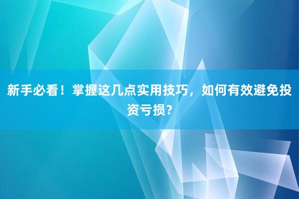 新手必看！掌握这几点实用技巧，如何有效避免投资亏损？
