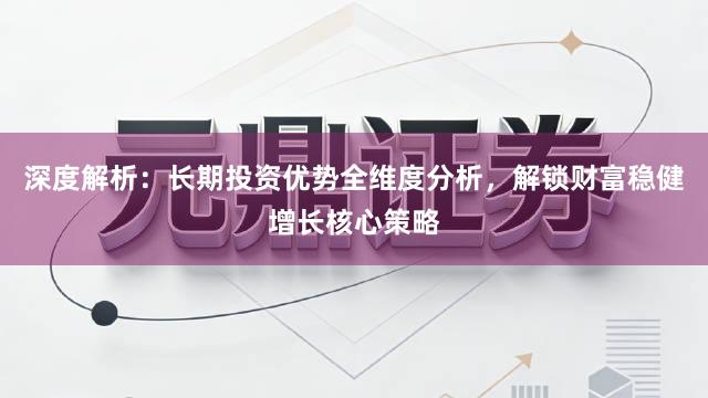 深度解析：长期投资优势全维度分析，解锁财富稳健增长核心策略