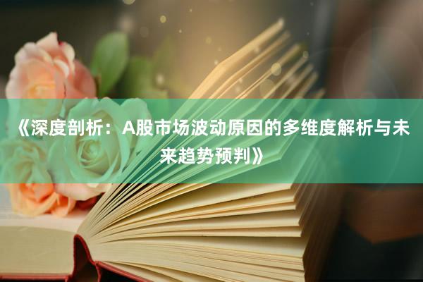 《深度剖析：A股市场波动原因的多维度解析与未来趋势预判》