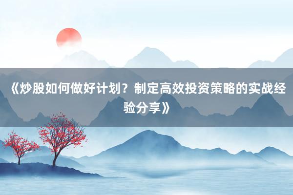 《炒股如何做好计划？制定高效投资策略的实战经验分享》